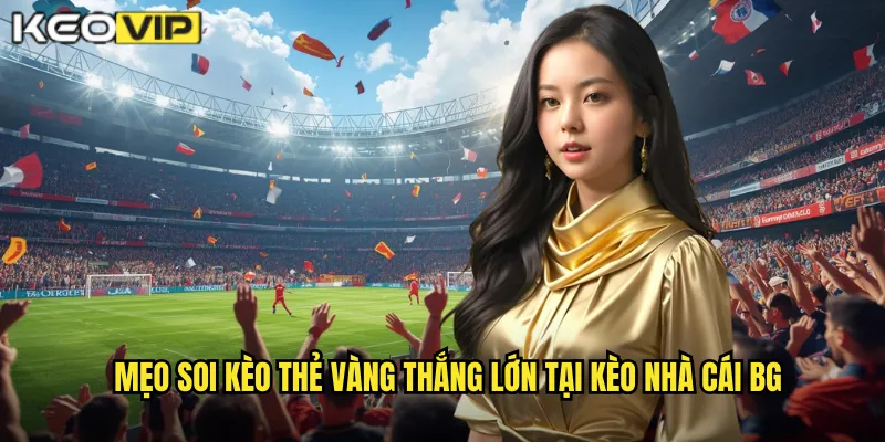 Mẹo soi kèo thẻ vàng thắng lớn tại kèo nhà cái bg