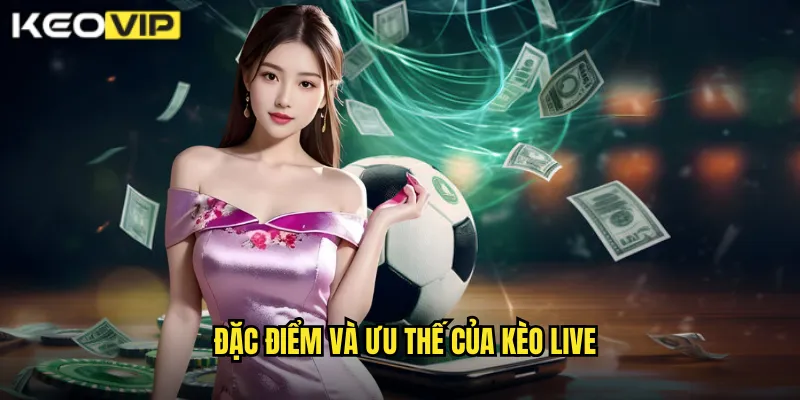 Đặc điểm và ưu thế của kèo live